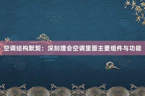 空调结构默契：深刻理会空调里面主要组件与功能
