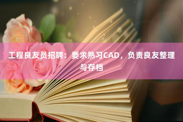 工程良友员招聘：要求熟习CAD，负责良友整理与存档