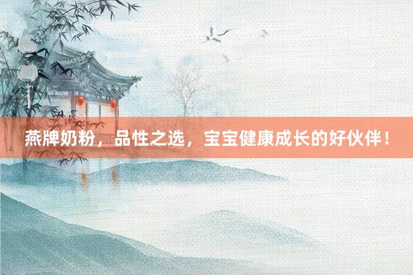 燕牌奶粉，品性之选，宝宝健康成长的好伙伴！