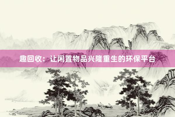 趣回收：让闲置物品兴隆重生的环保平台
